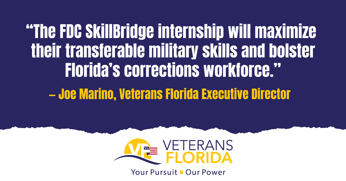 “Our partnership with FDC offers transitioning servicemembers a unique SkillBridge opportunity to continue serving in Florida after they are out of our military,” said Veterans Florida Executive Director Joe Marino. “As we’ve seen with the success of other law enforcement SkillBridge training, veterans are a natural fit, and the FDC SkillBridge internship will maximize their transferable military skills and bolster Florida’s corrections workforce.”